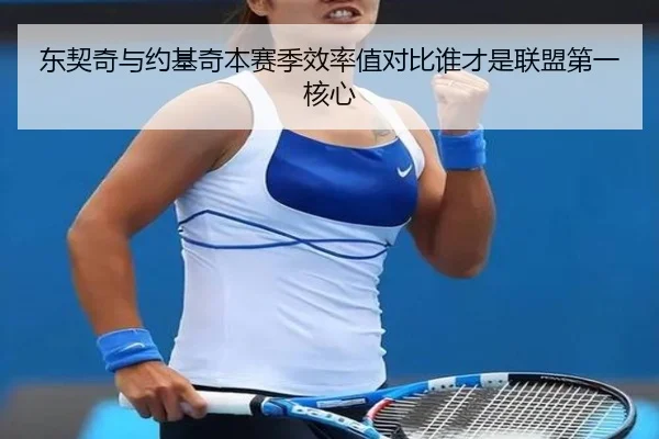 东契奇与约基奇本赛季效率值对比谁才是联盟第一核心