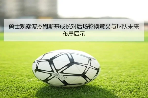 勇士观察波杰姆斯基成长对后场轮换意义与球队未来布局启示