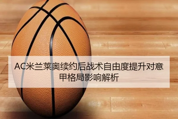 AC米兰莱奥续约后战术自由度提升对意甲格局影响解析