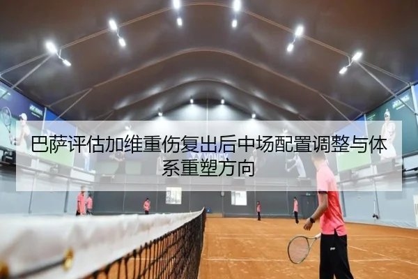 巴萨评估加维重伤复出后中场配置调整与体系重塑方向