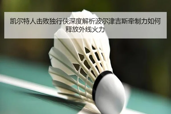 凯尔特人击败独行侠深度解析波尔津吉斯牵制力如何释放外线火力