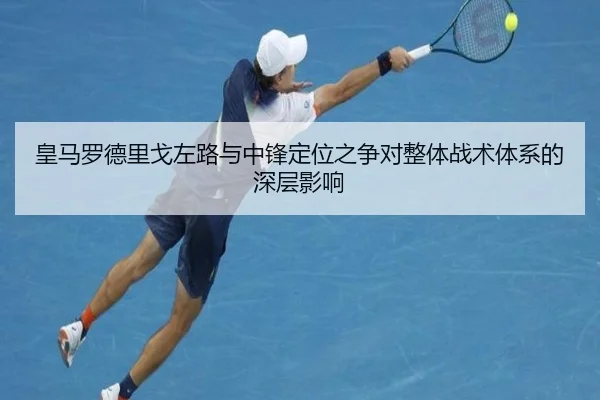 皇马罗德里戈左路与中锋定位之争对整体战术体系的深层影响
