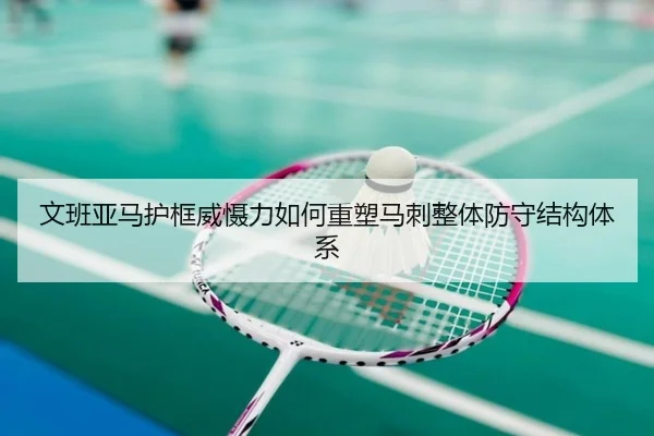 文班亚马护框威慑力如何重塑马刺整体防守结构体系