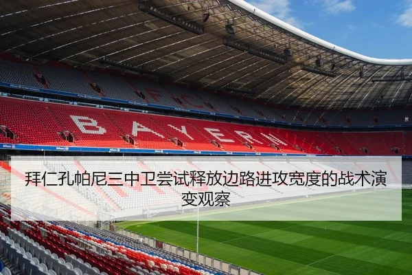 拜仁孔帕尼三中卫尝试释放边路进攻宽度的战术演变观察