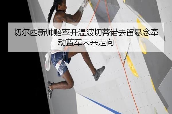 切尔西新帅赔率升温波切蒂诺去留悬念牵动蓝军未来走向