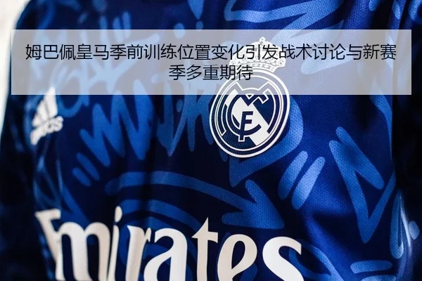 姆巴佩皇马季前训练位置变化引发战术讨论与新赛季多重期待