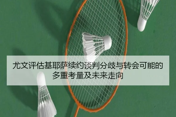 尤文评估基耶萨续约谈判分歧与转会可能的多重考量及未来走向
