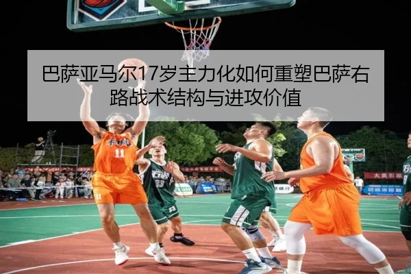 巴萨亚马尔17岁主力化如何重塑巴萨右路战术结构与进攻价值