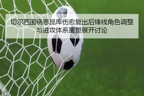 切尔西围绕恩昆库伤愈复出后锋线角色调整与进攻体系重塑展开讨论