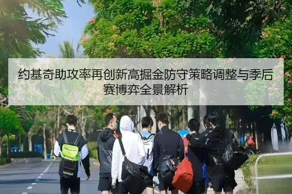 约基奇助攻率再创新高掘金防守策略调整与季后赛博弈全景解析