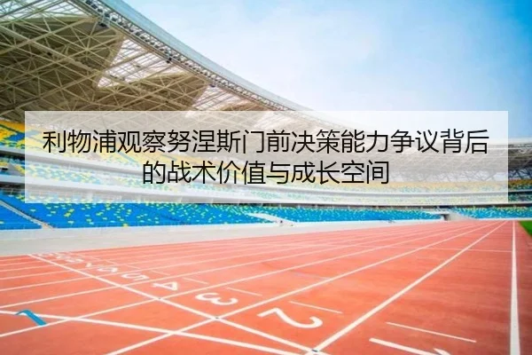 利物浦观察努涅斯门前决策能力争议背后的战术价值与成长空间