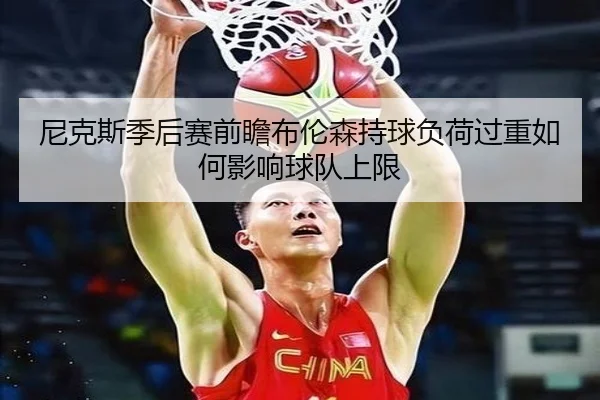 尼克斯季后赛前瞻布伦森持球负荷过重如何影响球队上限