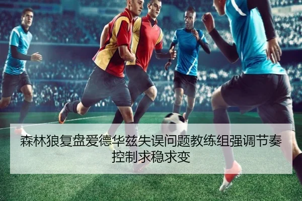 森林狼复盘爱德华兹失误问题教练组强调节奏控制求稳求变