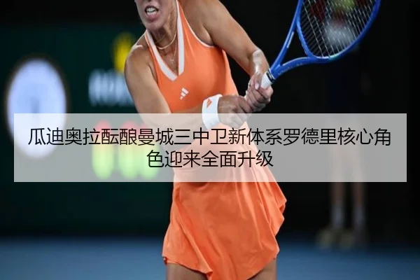 瓜迪奥拉酝酿曼城三中卫新体系罗德里核心角色迎来全面升级
