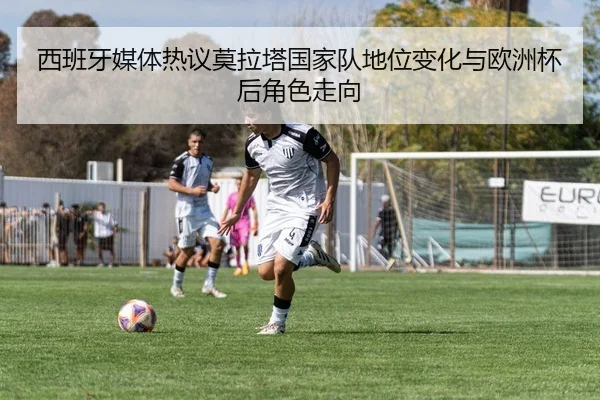 西班牙媒体热议莫拉塔国家队地位变化与欧洲杯后角色走向