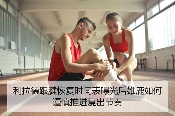 利拉德跟腱恢复时间表曝光后雄鹿如何谨慎推进复出节奏
