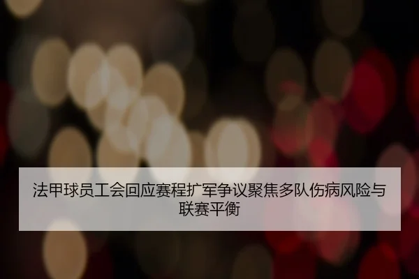 法甲球员工会回应赛程扩军争议聚焦多队伤病风险与联赛平衡