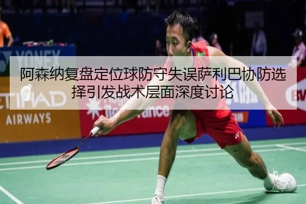 阿森纳复盘定位球防守失误萨利巴协防选择引发战术层面深度讨论